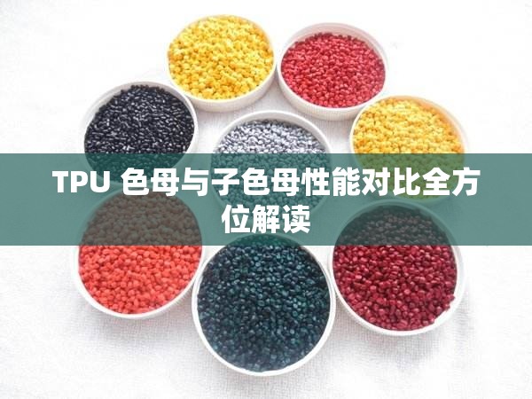 TPU 色母与子色母性能对比全方位解读