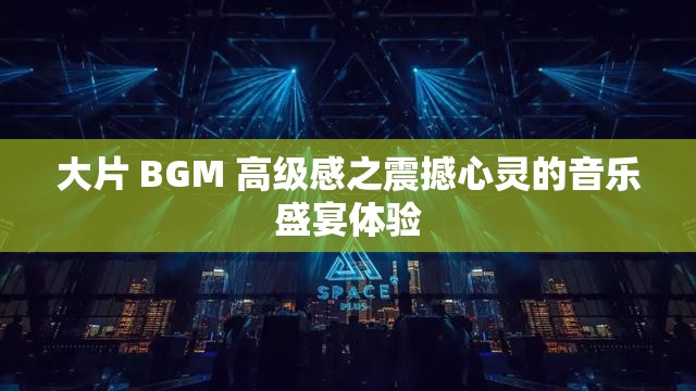 大片 BGM 高级感之震撼心灵的音乐盛宴体验