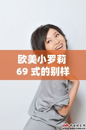 欧美小罗莉 69 式的别样风情与魅力探讨