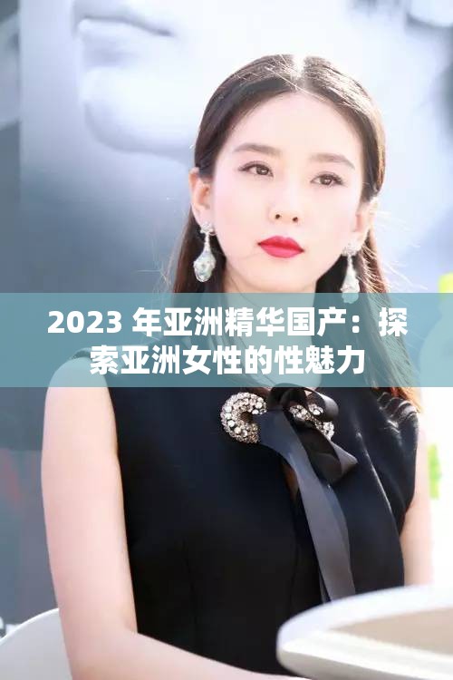 2023 年亚洲精华国产：探索亚洲女性的性魅力