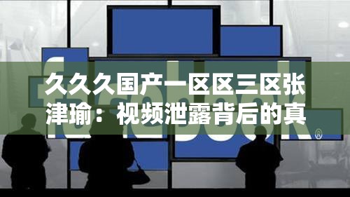 久久久国产一区区三区张津瑜：视频泄露背后的真相