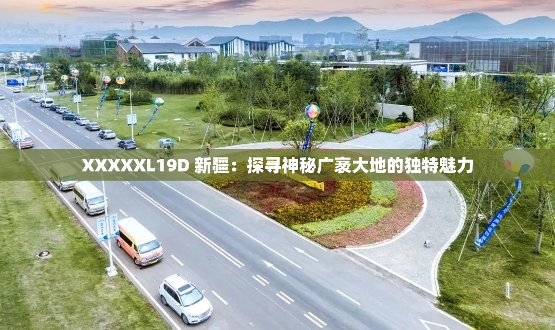 XXXXXL19D 新疆：探寻神秘广袤大地的独特魅力