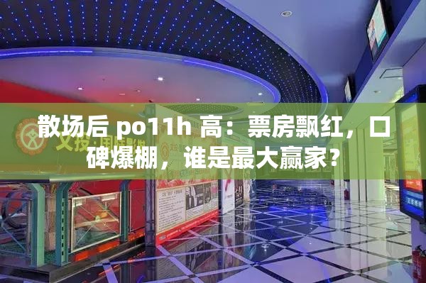 散场后 po11h 高：票房飘红，口碑爆棚，谁是最大赢家？