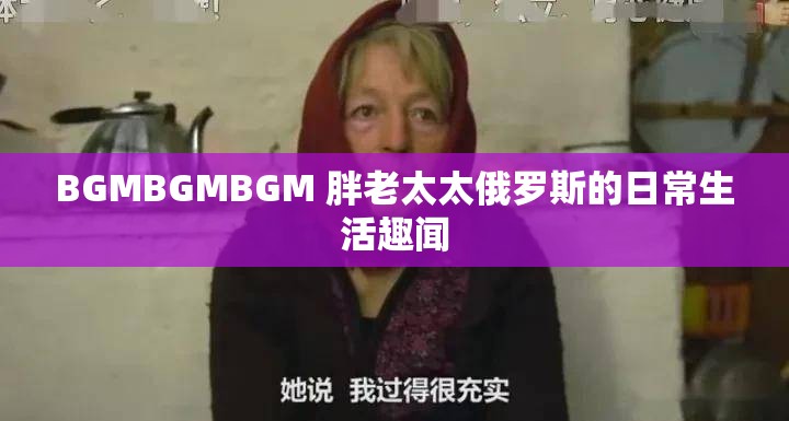 BGMBGMBGM 胖老太太俄罗斯的日常生活趣闻