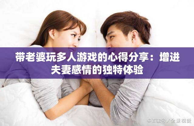 带老婆玩多人游戏的心得分享：增进夫妻感情的独特体验