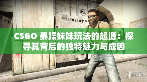 CSGO 暴躁妹妹玩法的起源：探寻其背后的独特魅力与成因