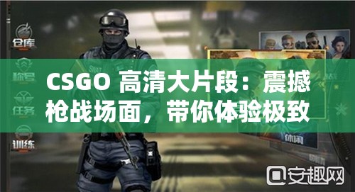 CSGO 高清大片段：震撼枪战场面，带你体验极致刺激