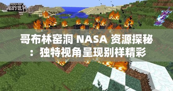 哥布林窑洞 NASA 资源探秘：独特视角呈现别样精彩