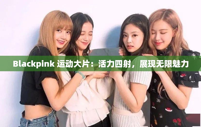 Blackpink 运动大片：活力四射，展现无限魅力