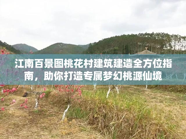 江南百景图桃花村建筑建造全方位指南，助你打造专属梦幻桃源仙境