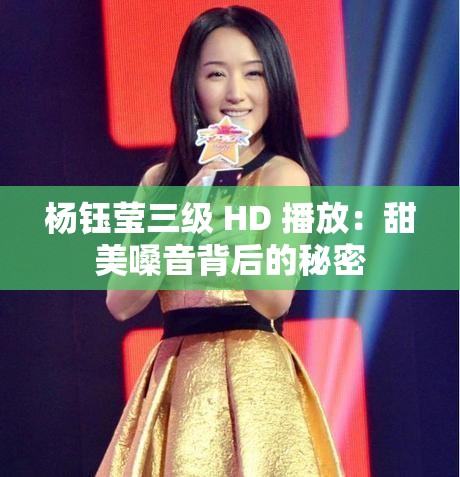 杨钰莹三级 HD 播放：甜美嗓音背后的秘密