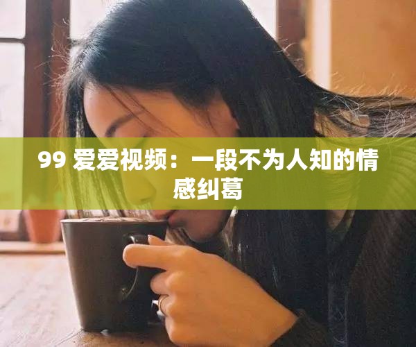 99 爱爱视频：一段不为人知的情感纠葛