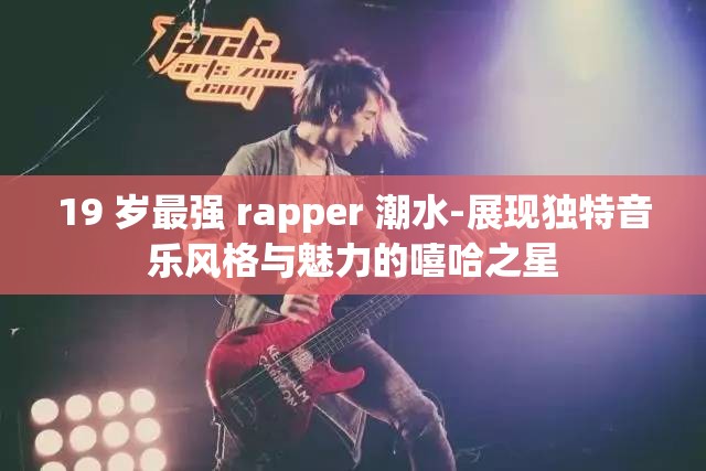 19 岁最强 rapper 潮水-展现独特音乐风格与魅力的嘻哈之星