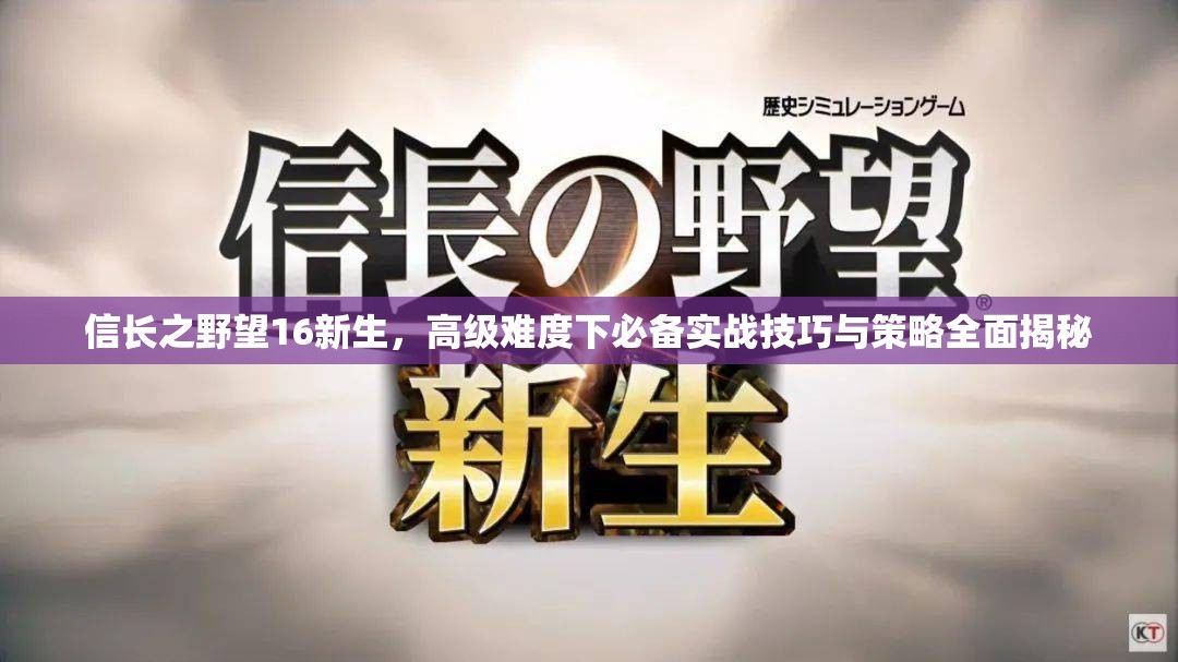 信长之野望16新生，高级难度下必备实战技巧与策略全面揭秘