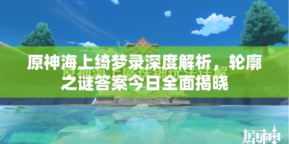 原神海上绮梦录深度解析，轮廓之谜答案今日全面揭晓