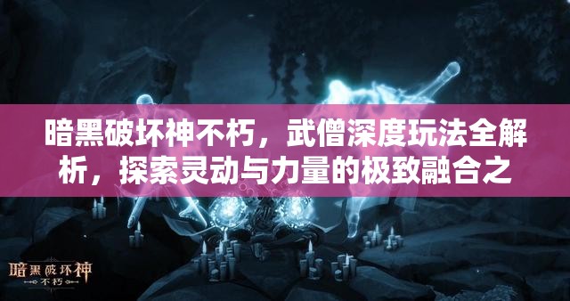 暗黑破坏神不朽，武僧深度玩法全解析，探索灵动与力量的极致融合之道