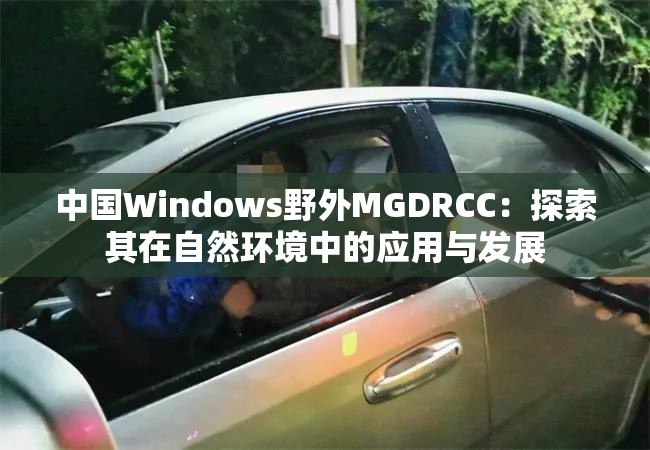 中国Windows野外MGDRCC：探索其在自然环境中的应用与发展