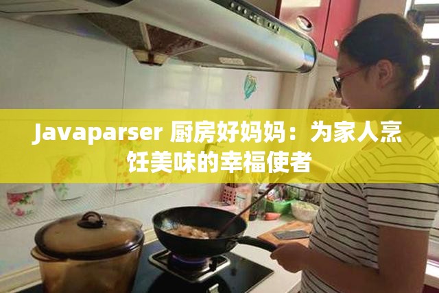 Javaparser 厨房好妈妈：为家人烹饪美味的幸福使者