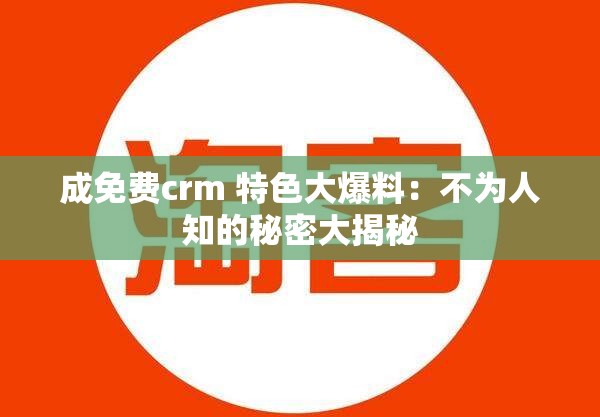 成免费crm 特色大爆料：不为人知的秘密大揭秘