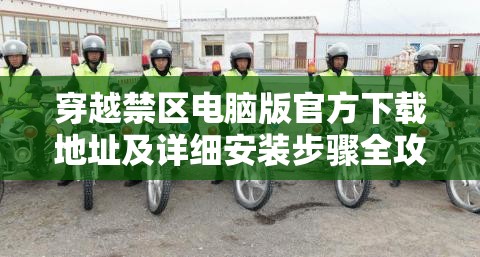 穿越禁区电脑版官方下载地址及详细安装步骤全攻略指南