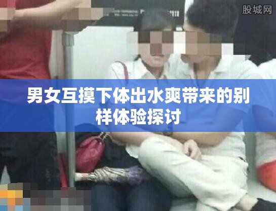 男女互摸下体出水爽带来的别样体验探讨