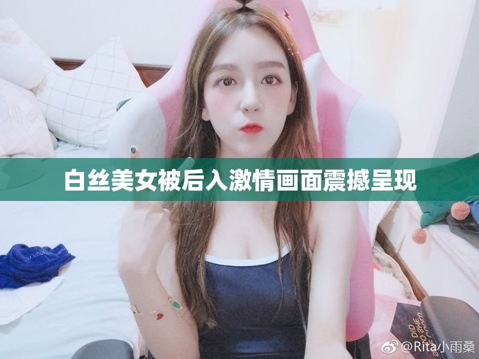 白丝美女被后入激情画面震撼呈现