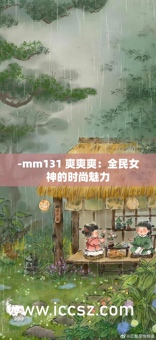 -mm131 爽爽爽：全民女神的时尚魅力