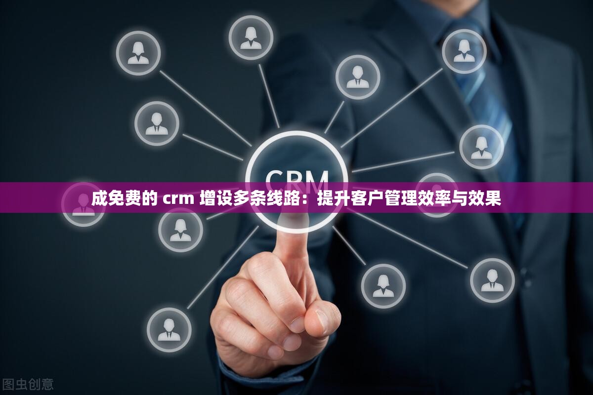 成免费的 crm 增设多条线路：提升客户管理效率与效果