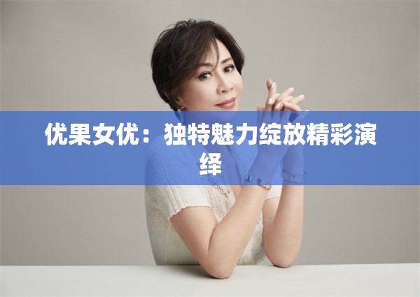 优果女优：独特魅力绽放精彩演绎