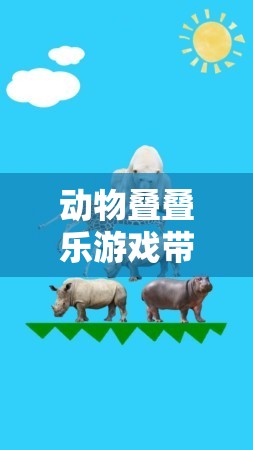 动物叠叠乐游戏带来欢乐无限，开启创意堆叠新体验之旅