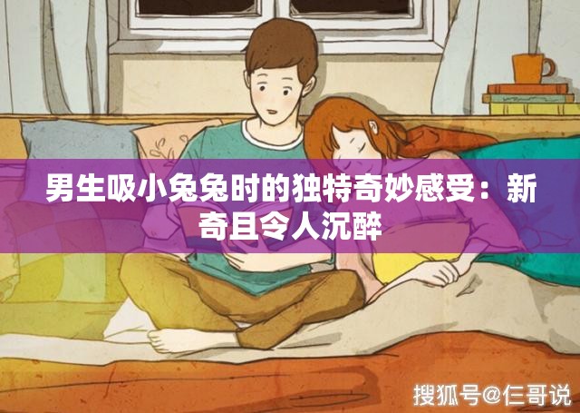 男生吸小兔兔时的独特奇妙感受：新奇且令人沉醉