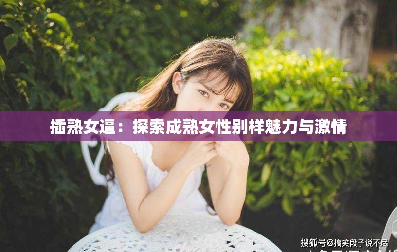 插熟女逼：探索成熟女性别样魅力与激情