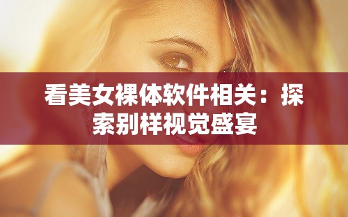 看美女裸体软件相关：探索别样视觉盛宴