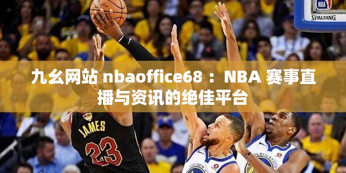 九幺网站 nbaoffice68 ：NBA 赛事直播与资讯的绝佳平台