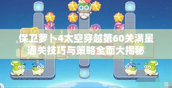 保卫萝卜4太空穿越第60关满星通关技巧与策略全面大揭秘