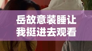 岳故意装睡让我挺进去观看：这背后究竟隐藏着什么秘密