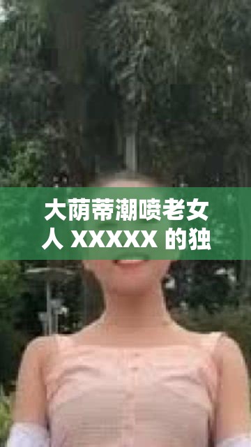 大荫蒂潮喷老女人 XXXXX 的独特魅力与故事