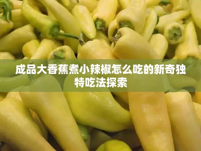 成品大香蕉煮小辣椒怎么吃的新奇独特吃法探索