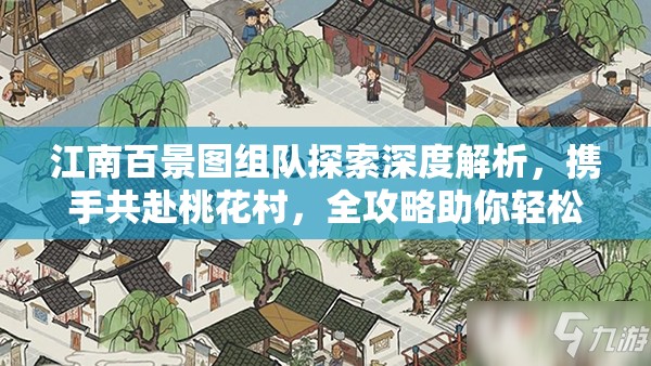 江南百景图组队探索深度解析，携手共赴桃花村，全攻略助你轻松前行