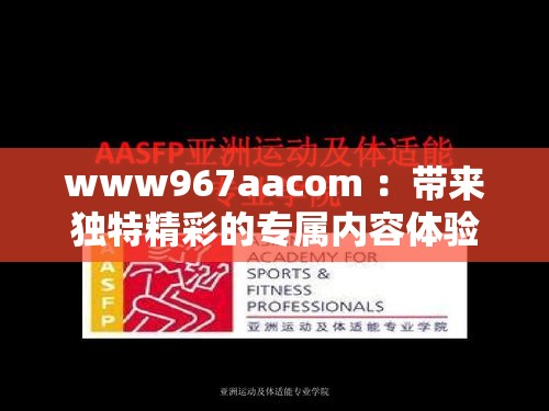 www967aacom ：带来独特精彩的专属内容体验