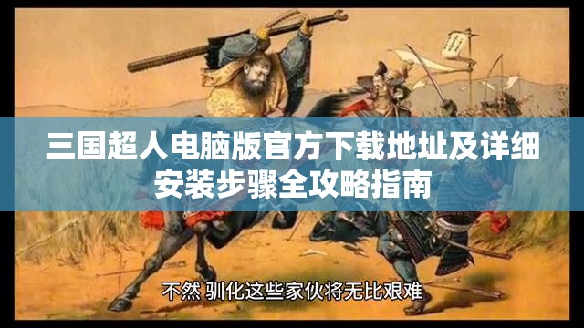 三国超人电脑版官方下载地址及详细安装步骤全攻略指南