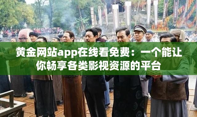 黄金网站app在线看免费：一个能让你畅享各类影视资源的平台