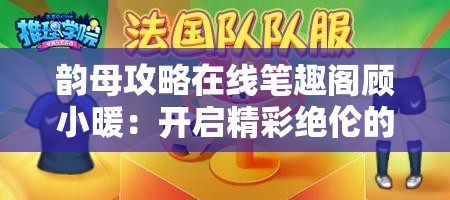 韵母攻略在线笔趣阁顾小暖：开启精彩绝伦的阅读之旅