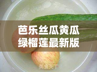 芭乐丝瓜黄瓜绿榴莲最新版：水果与蔬菜的奇妙组合