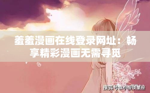 羞羞漫画在线登录网址：畅享精彩漫画无需寻觅