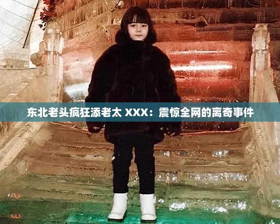 东北老头疯狂添老太 XXX：震惊全网的离奇事件