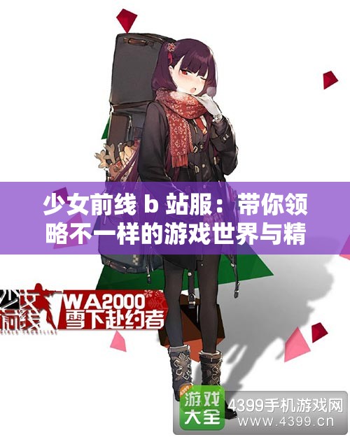 少女前线 b 站服：带你领略不一样的游戏世界与精彩体验