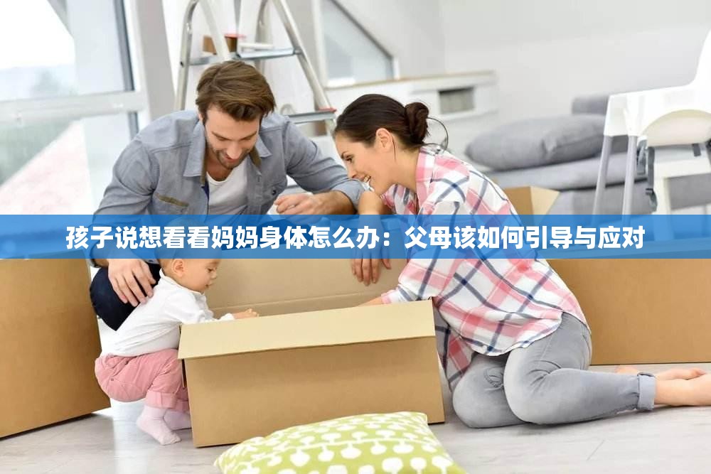 孩子说想看看妈妈身体怎么办：父母该如何引导与应对