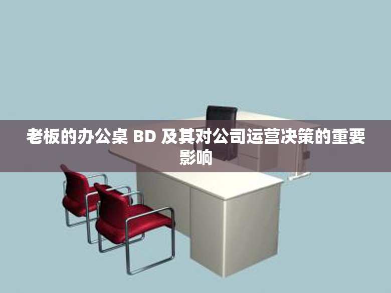 老板的办公桌 BD 及其对公司运营决策的重要影响