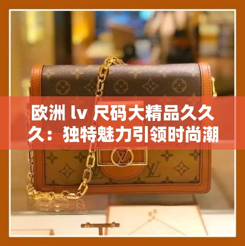 欧洲 lv 尺码大精品久久久：独特魅力引领时尚潮流